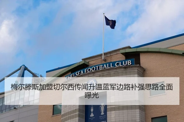 梅尔滕斯加盟切尔西传闻升温蓝军边路补强思路全面曝光